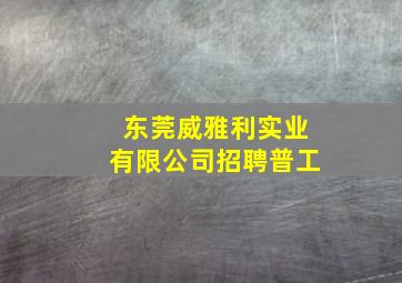 东莞威雅利实业有限公司招聘普工