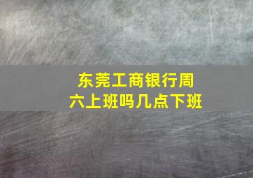 东莞工商银行周六上班吗几点下班