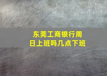 东莞工商银行周日上班吗几点下班