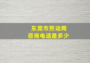 东莞市劳动局咨询电话是多少