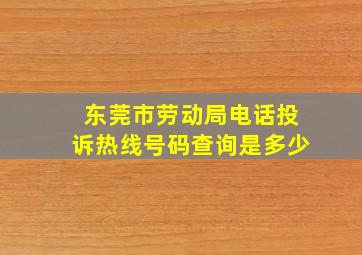 东莞市劳动局电话投诉热线号码查询是多少