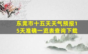 东莞市十五天天气预报15天准确一览表查询下载