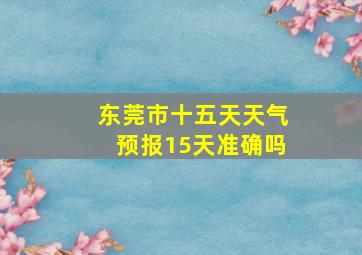 东莞市十五天天气预报15天准确吗