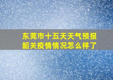 东莞市十五天天气预报韶关疫情情况怎么样了