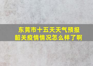 东莞市十五天天气预报韶关疫情情况怎么样了啊