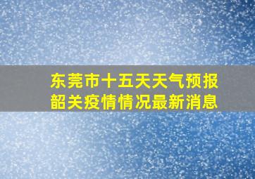 东莞市十五天天气预报韶关疫情情况最新消息