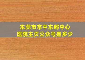 东莞市常平东部中心医院主页公众号是多少