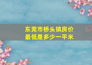 东莞市桥头镇房价最低是多少一平米