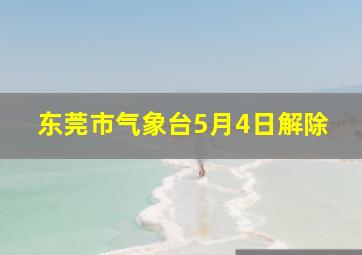 东莞市气象台5月4日解除