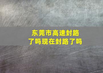 东莞市高速封路了吗现在封路了吗