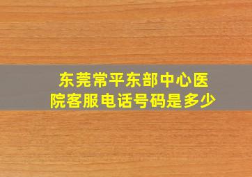 东莞常平东部中心医院客服电话号码是多少