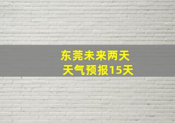 东莞未来两天天气预报15天