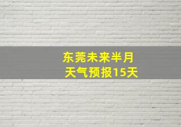 东莞未来半月天气预报15天