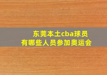 东莞本土cba球员有哪些人员参加奥运会