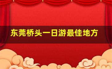 东莞桥头一日游最佳地方