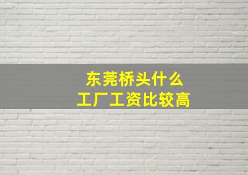 东莞桥头什么工厂工资比较高