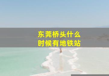 东莞桥头什么时候有地铁站