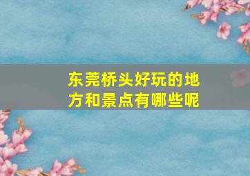 东莞桥头好玩的地方和景点有哪些呢