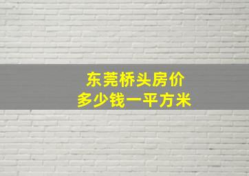 东莞桥头房价多少钱一平方米