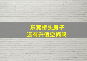 东莞桥头房子还有升值空间吗