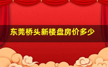 东莞桥头新楼盘房价多少