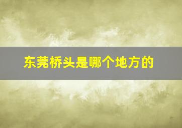 东莞桥头是哪个地方的