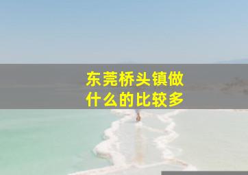 东莞桥头镇做什么的比较多