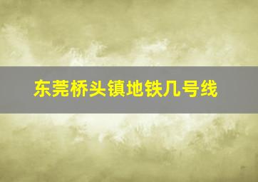 东莞桥头镇地铁几号线