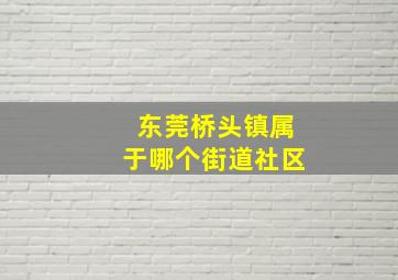 东莞桥头镇属于哪个街道社区