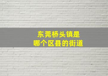 东莞桥头镇是哪个区县的街道