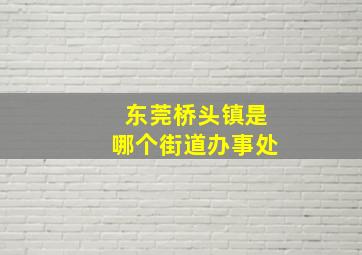 东莞桥头镇是哪个街道办事处