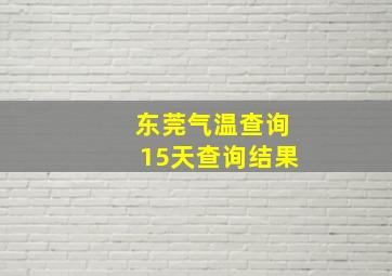 东莞气温查询15天查询结果