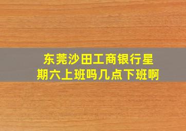 东莞沙田工商银行星期六上班吗几点下班啊