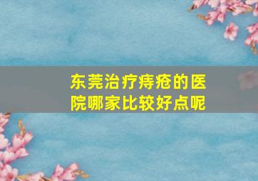 东莞治疗痔疮的医院哪家比较好点呢