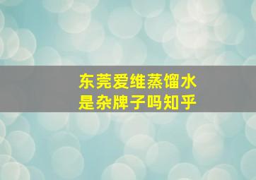 东莞爱维蒸馏水是杂牌子吗知乎