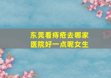 东莞看痔疮去哪家医院好一点呢女生