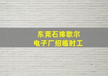 东莞石排歌尔电子厂招临时工