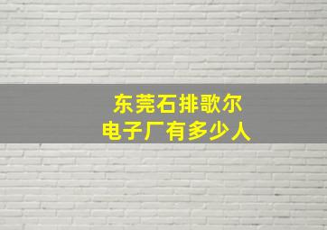 东莞石排歌尔电子厂有多少人