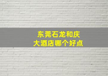 东莞石龙和庆大酒店哪个好点