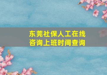 东莞社保人工在线咨询上班时间查询