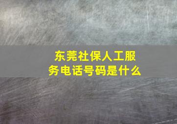 东莞社保人工服务电话号码是什么