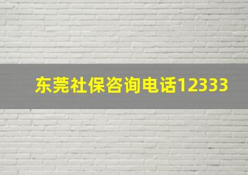 东莞社保咨询电话12333