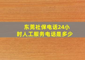 东莞社保电话24小时人工服务电话是多少