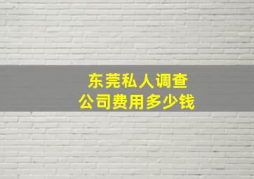 东莞私人调查公司费用多少钱