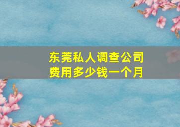 东莞私人调查公司费用多少钱一个月