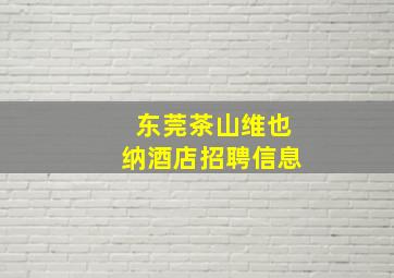 东莞茶山维也纳酒店招聘信息