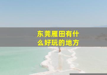 东莞雁田有什么好玩的地方