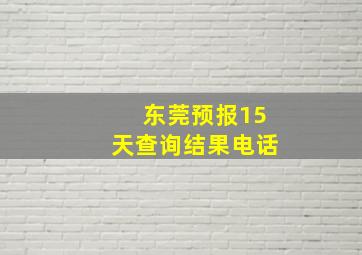 东莞预报15天查询结果电话