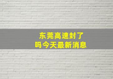 东莞高速封了吗今天最新消息