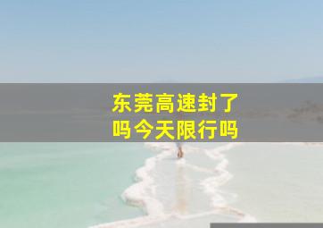 东莞高速封了吗今天限行吗